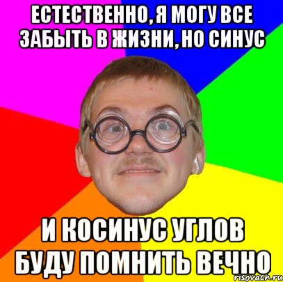 естественно, я могу все забыть в жизни, но синус и косинус углов буду помнить вечно, Мем Типичный ботан