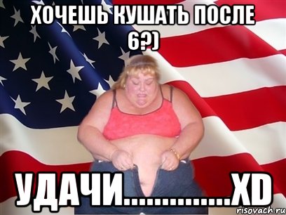 Хочешь кушать после 6?) Удачи..............xD, Мем Толстая американка