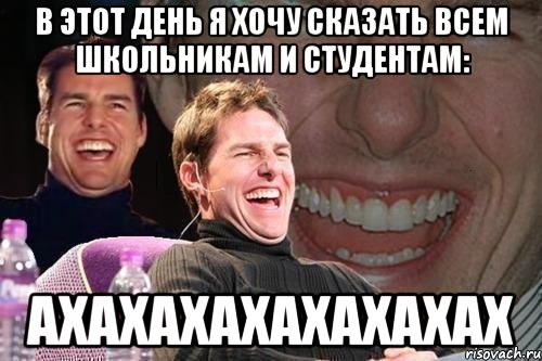 В этот день я хочу сказать всем школьникам и студентам: АХАХАХАХАХАХАХАХ, Мем том круз