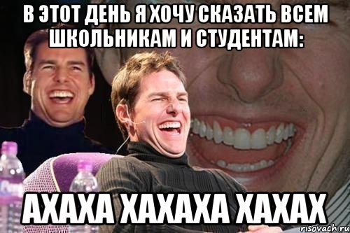 В этот день я хочу сказать всем школьникам и студентам: АХАХА ХАХАХА ХАХАХ, Мем том круз