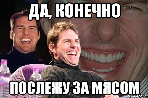 да, конечно послежу за мясом, Мем том круз