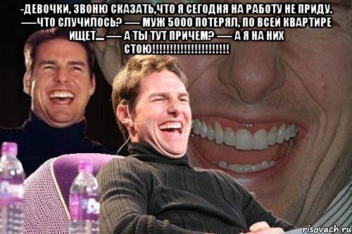 -Девочки, звоню сказать,что я сегодня на работу не приду. —-Что случилось? —- Муж 5000 потерял, по всей квартире ищет.... —- А ты тут причем? —- А Я НА НИХ СТОЮ!!!!!!!!!!!!!!!!!!!!!! , Мем том круз