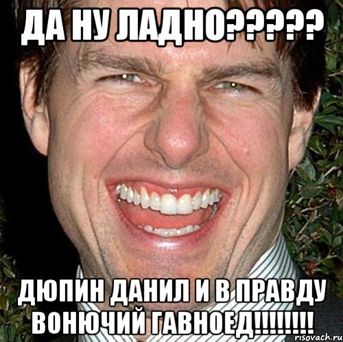 ДА НУ ЛАДНО????? ДЮПИН ДАНИЛ И В ПРАВДУ ВОНЮЧИЙ ГАВНОЕД!!!!!!!!, Мем Том Круз