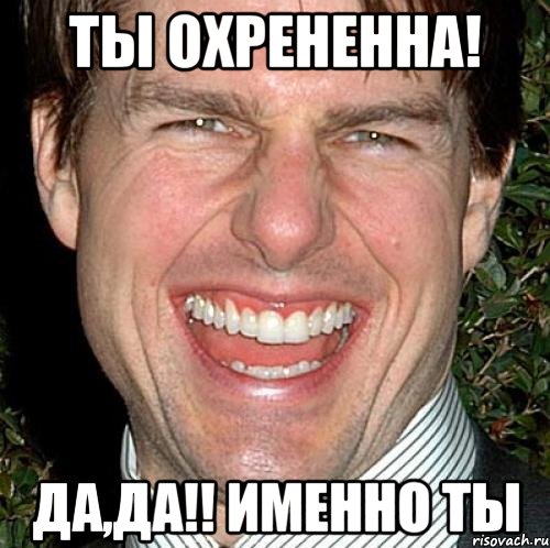 Ты охрененна! Да,да!! Именно ты, Мем Том Круз