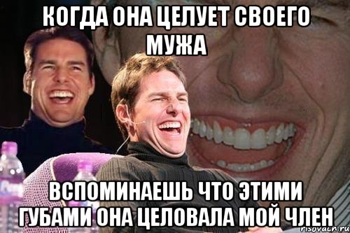 когда она целует своего мужа вспоминаешь что этими губами она целовала мой член, Мем том круз