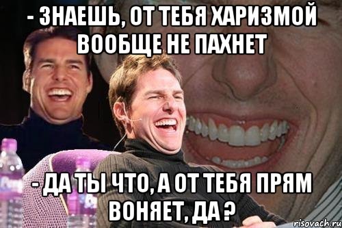 - Знаешь, от тебя харизмой вообще не пахнет - Да ты что, а от тебя прям воняет, да ?, Мем том круз