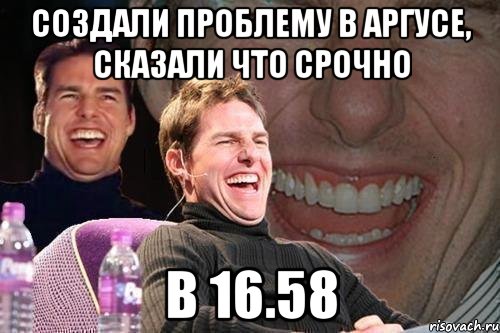 Создали проблему в Аргусе, сказали что срочно в 16.58, Мем том круз