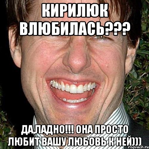 Кирилюк влюбилась??? Да,ладно!!! Она просто любит Вашу любовь к ней))), Мем Том Круз