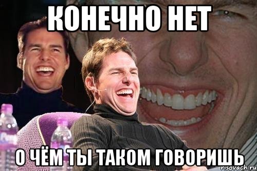 конечно нет о чём ты таком говоришь, Мем том круз