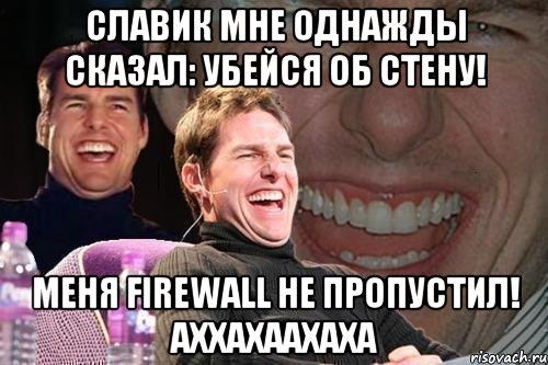 Славик мне однажды сказал: Убейся об стену! Меня FireWall не пропустил! АХХАХААХАХА, Мем том круз