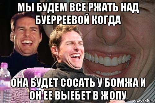 мы будем все ржать над буерреевой когда она будет сосать у бомжа и он ее выебет в жопу, Мем том круз