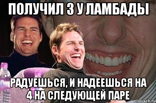 получил 3 у Ламбады Радуешься, и надеешься на 4 на следующей паре, Мем том круз