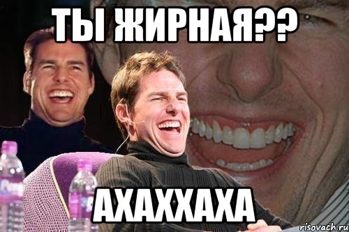 ты жирная?? ахаххаха, Мем том круз