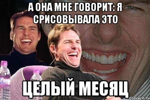 А ОНА МНЕ ГОВОРИТ: Я СРИСОВЫВАЛА ЭТО ЦЕЛЫЙ МЕСЯЦ, Мем том круз