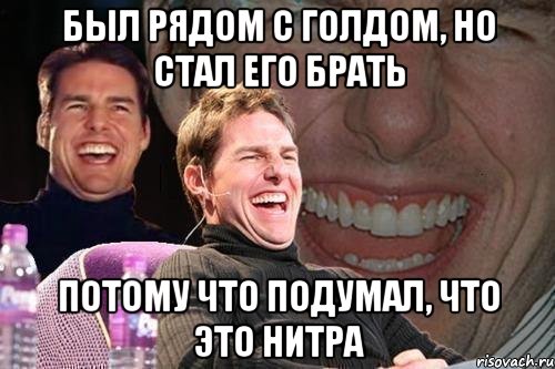 Был рядом с голдом, но стал его брать потому что подумал, что это нитра, Мем том круз