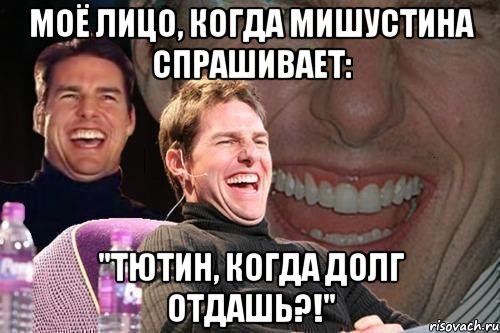 Моё лицо, когда Мишустина спрашивает: "Тютин, когда долг отдашь?!", Мем том круз