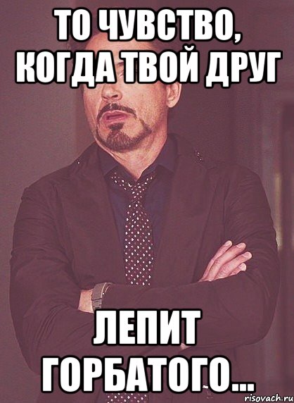 То чувство, когда твой друг ЛЕПИТ ГОРБАТОГО..., Мем твое выражение лица