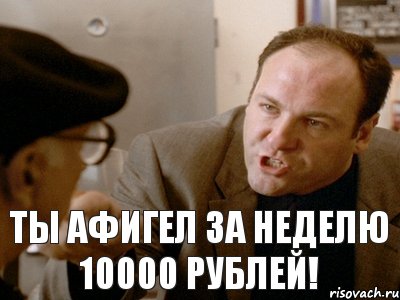 ты афигел за неделю 10000 рублей!