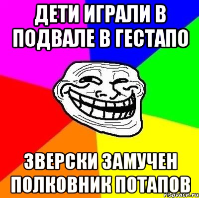 дети играли в подвале в гестапо зверски замучен полковник потапов, Мем Тролль Адвайс