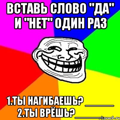 вставь слово "да" и "нет" один раз 1.Ты нагибаешь? _____ 2.Ты врёшь?_____, Мем Тролль Адвайс