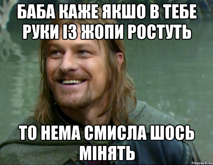 Баба каже якшо в тебе руки із жопи ростуть то нема смисла шось мінять, Мем Тролль Боромир