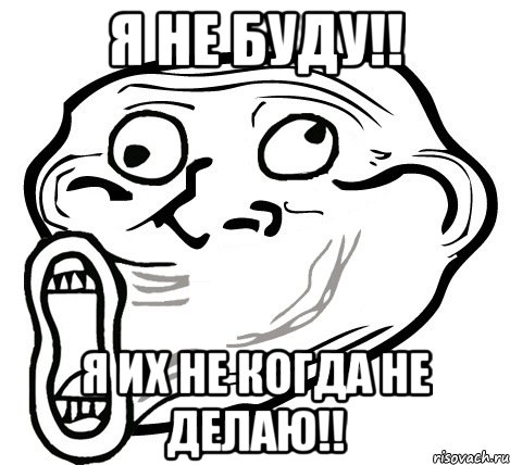 я не буду!! я их не когда не делаю!!, Мем  Trollface LOL