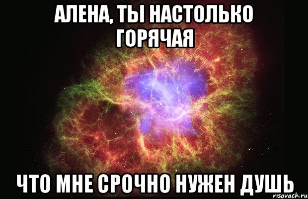 Алена, ты настолько горячая что мне срочно нужен душь, Мем Туманность