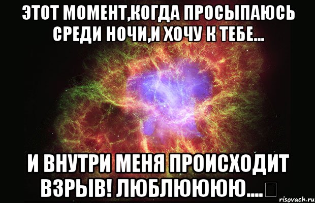 Этот момент,когда просыпаюсь среди ночи,и хочу к тебе... И внутри меня происходит взрыв! Люблюююю....♡, Мем Туманность