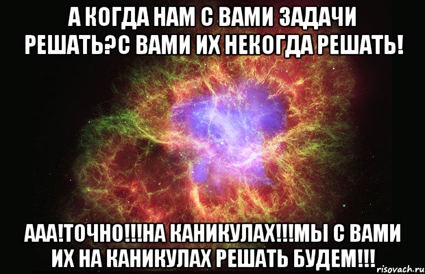 А когда нам с вами задачи решать?С вами их некогда решать! Ааа!Точно!!!НА КАНИКУЛАХ!!!Мы с вами их на КАНИКУЛАХ решать будем!!!, Мем Туманность