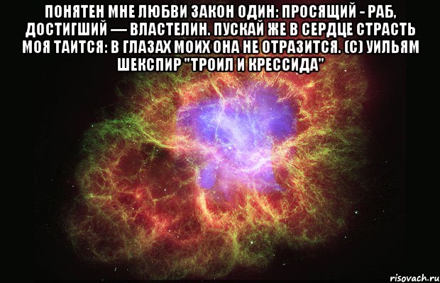 Понятен мне любви закон один: Просящий - раб, достигший — властелин. Пускай же в сердце страсть моя таится: В глазах моих она не отразится. (с) Уильям Шекспир "Троил и Крессида" , Мем Туманность