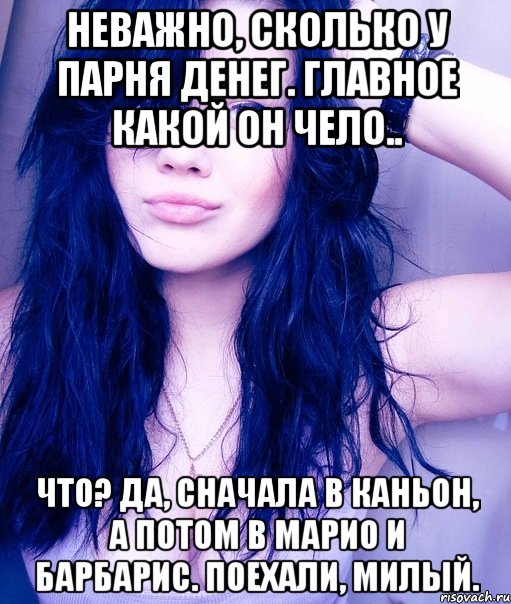 Неважно, сколько у парня денег. Главное какой он чело.. Что? Да, сначала в Каньон, а потом в Марио и Барбарис. Поехали, милый., Мем тупая пизда