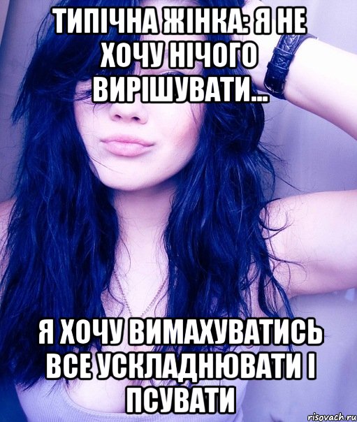 Типічна жінка: я не хочу нічого вирішувати... я хочу вимахуватись все ускладнювати і псувати, Мем тупая пизда