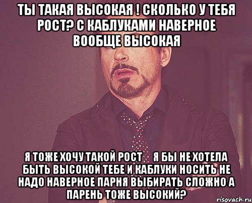 Ты такая высокая ! Сколько у тебя рост? С каблуками наверное вообще высокая Я тоже хочу такой рост ️Я бы не хотела быть высокой Тебе и каблуки носить не надо Наверное парня выбирать сложно А парень тоже высокий?, Мем твое выражение лица