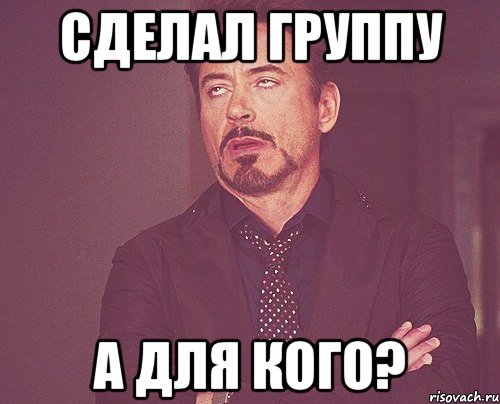 сделал группу а для кого?, Мем твое выражение лица