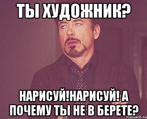 ты художник? Нарисуй!Нарисуй! А почему ты не в берете?, Мем твое выражение лица