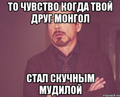 То чувство когда твой друг монгол Стал скучным мудилой, Мем твое выражение лица