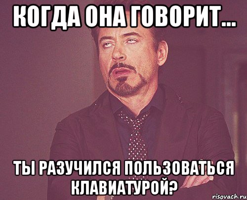 Когда она говорит... Ты разучился пользоваться клавиатурой?, Мем твое выражение лица