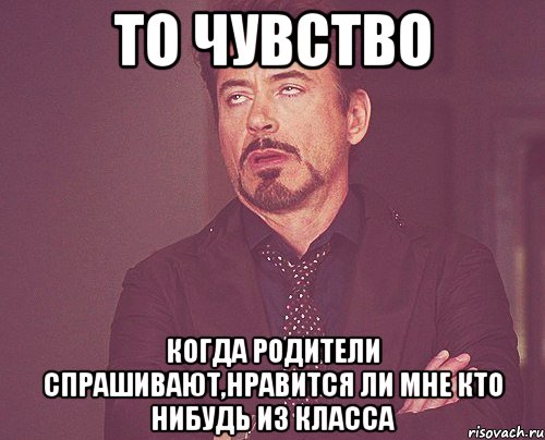 То чувство Когда родители спрашивают,нравится ли мне кто нибудь из класса, Мем твое выражение лица