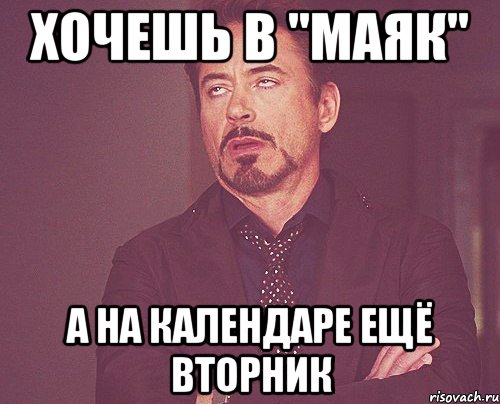 Хочешь в "Маяк" А на календаре ещё вторник, Мем твое выражение лица