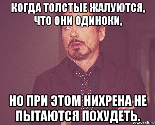 Когда толстые жалуются, что они одиноки, Но при этом нихрена не пытаются похудеть., Мем твое выражение лица