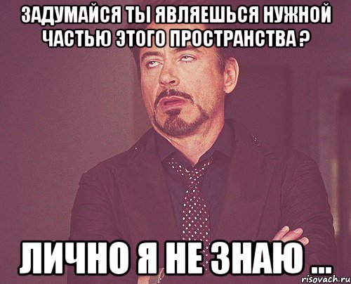 задумайся ты являешься нужной частью этого пространства ? лично я не знаю ..., Мем твое выражение лица