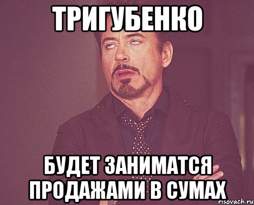 Тригубенко будет заниматся продажами в сумах, Мем твое выражение лица