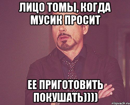 лицо томы, когда Мусик просит ее приготовить покушать)))), Мем твое выражение лица