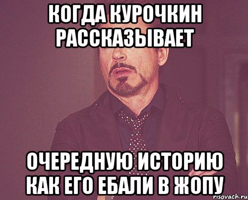 когда курочкин рассказывает очередную историю как его ебали в жопу, Мем твое выражение лица