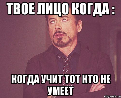 твое лицо когда : Когда учит тот кто не умеет, Мем твое выражение лица