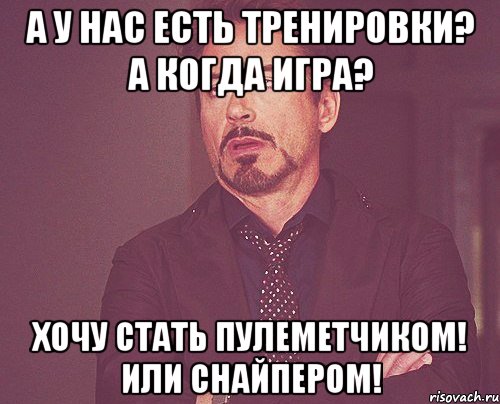 а у нас есть тренировки? а когда игра? хочу стать пулеметчиком! или снайпером!, Мем твое выражение лица