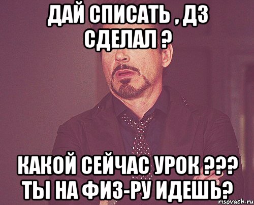 дай списать , дз сделал ? какой сейчас урок ??? ты на физ-ру идешь?, Мем твое выражение лица