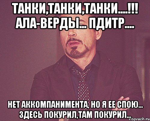 Танки,танки,танки....!!! Ала-верды... Пдитр.... Нет аккомпанимента, но я ее спою... Здесь покурил,там покурил..., Мем твое выражение лица