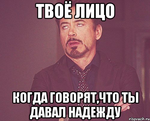 Твоё лицо когда говорят,что ты давал надежду, Мем твое выражение лица