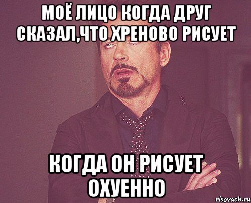 моё лицо когда друг сказал,что хреново рисует Когда он рисует охуенно, Мем твое выражение лица